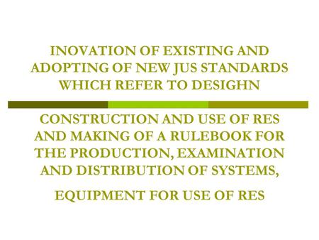 INOVATION OF EXISTING AND ADOPTING OF NEW JUS STANDARDS WHICH REFER TO DESIGHN CONSTRUCTION AND USE OF RES AND MAKING OF A RULEBOOK FOR THE PRODUCTION,