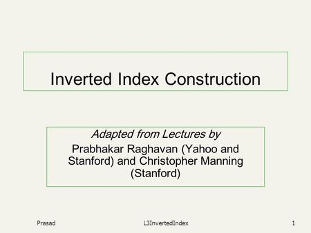 PrasadL3InvertedIndex1 Inverted Index Construction Adapted from Lectures by Prabhakar Raghavan (Yahoo and Stanford) and Christopher Manning (Stanford)