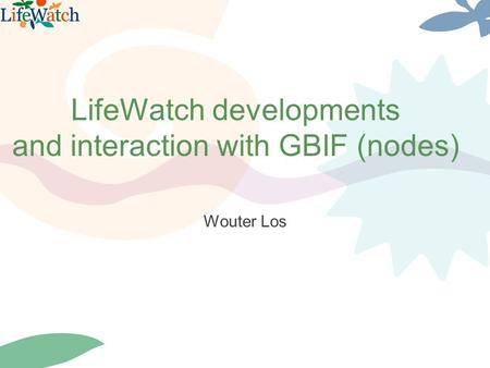 LifeWatch developments and interaction with GBIF (nodes) Wouter Los.