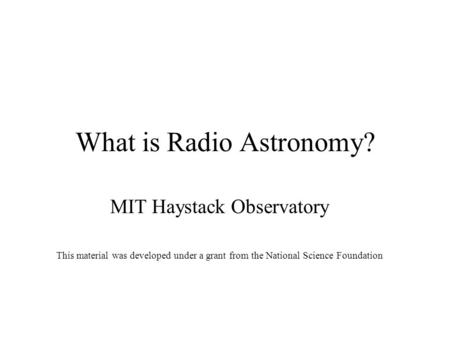 What is Radio Astronomy? MIT Haystack Observatory This material was developed under a grant from the National Science Foundation.