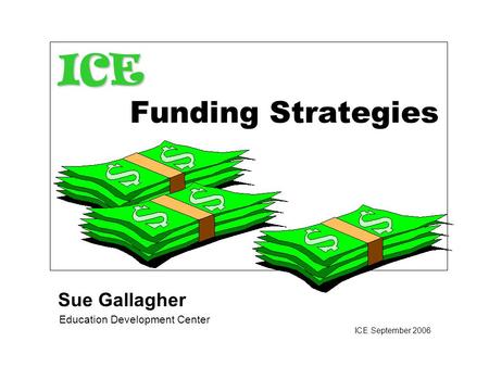Education Development Center ICE September 2006 Sue Gallagher ICE ICE Funding Strategies.