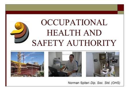 OCCUPATIONAL HEALTH AND SAFETY AUTHORITY Norman Spiteri Dip. Soc. Std. (OHS)