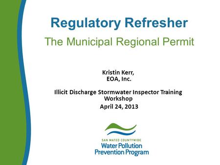 Regulatory Refresher The Municipal Regional Permit Kristin Kerr, EOA, Inc. Illicit Discharge Stormwater Inspector Training Workshop April 24, 2013.
