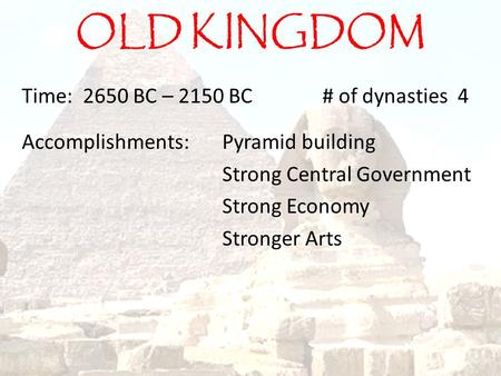 OLD KINGDOM Time: 2650 BC – 2150 BC# of dynasties 4 Accomplishments:Pyramid building Strong Central Government Strong Economy Stronger Arts.