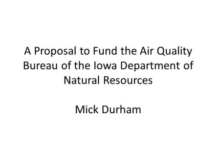 A Proposal to Fund the Air Quality Bureau of the Iowa Department of Natural Resources Mick Durham.