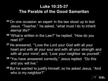 ICEL Luke 10:25-37 The Parable of the Good Samaritan 25 On one occasion an expert in the law stood up to test Jesus. “Teacher,” he asked, “what must I.