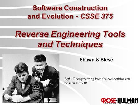 Software Construction and Evolution - CSSE 375 Reverse Engineering Tools and Techniques Shawn & Steve Left – Reengineering from the competition can be.