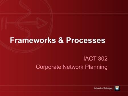 Frameworks & Processes IACT 302 Corporate Network Planning.