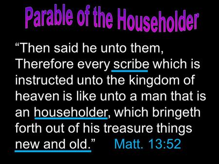 “Then said he unto them, Therefore every scribe which is instructed unto the kingdom of heaven is like unto a man that is an householder, which bringeth.