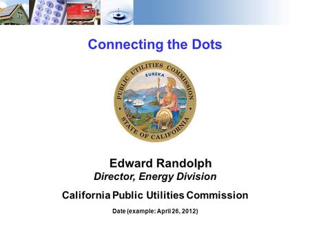 1 Connecting the Dots Edward Randolph Director, Energy Division California Public Utilities Commission Date (example: April 26, 2012)