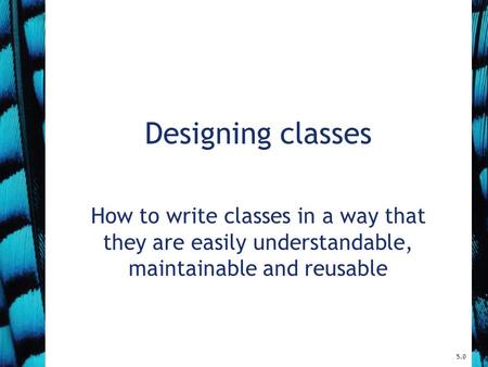 Designing classes How to write classes in a way that they are easily understandable, maintainable and reusable 5.0.
