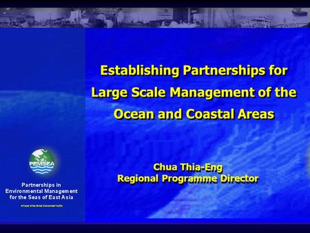 Establishing Partnerships for Large Scale Management of the Ocean and Coastal Areas Chua Thia-Eng Regional Programme Director Chua Thia-Eng Regional Programme.
