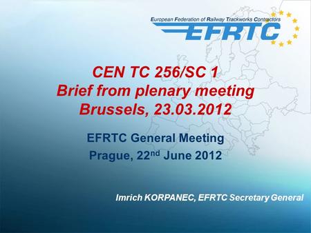 CEN TC 256/SC 1 Brief from plenary meeting Brussels, 23.03.2012 EFRTC General Meeting Prague, 22 nd June 2012 Imrich KORPANEC, EFRTC Secretary General.