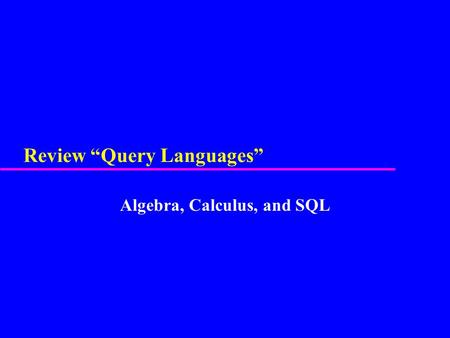 Review “Query Languages” Algebra, Calculus, and SQL.
