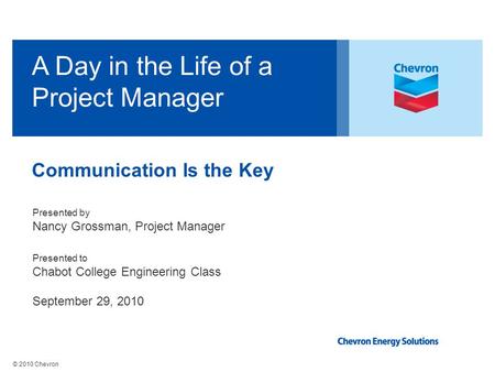 © 2010 Chevron A Day in the Life of a Project Manager Presented by Nancy Grossman, Project Manager Presented to Chabot College Engineering Class September.