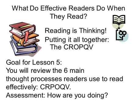 What Do Effective Readers Do When They Read? Reading is Thinking! Putting it all together: The CROPQV Goal for Lesson 5: You will review the 6 main thought.