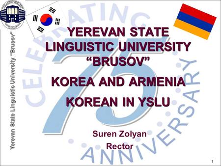 YEREVAN STATE LINGUISTIC UNIVERSITY “BRUSOV” KOREA AND ARMENIA KOREAN IN YSLU Suren Zolyan Rector.