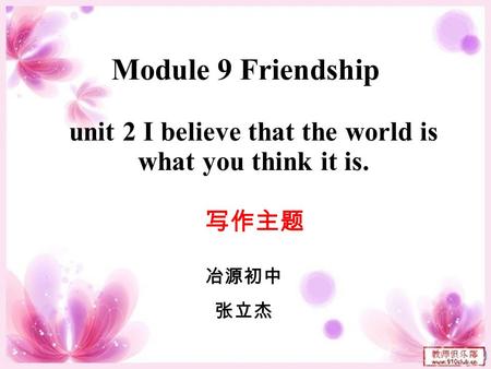 Module 9 Friendship unit 2 I believe that the world is what you think it is. 写作主题 冶源初中 张立杰.