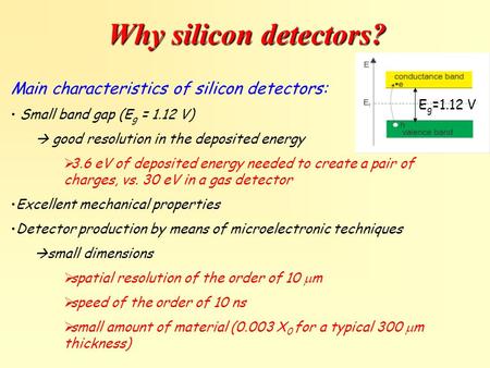 Why silicon detectors? Main characteristics of silicon detectors: Small band gap (E g = 1.12 V)  good resolution in the deposited energy  3.6 eV of deposited.