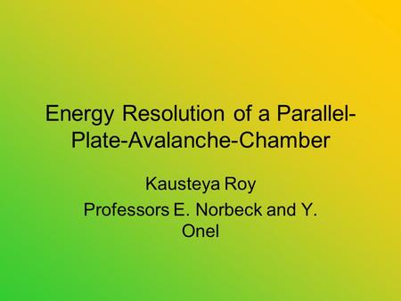 Energy Resolution of a Parallel- Plate-Avalanche-Chamber Kausteya Roy Professors E. Norbeck and Y. Onel.