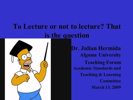 To Lecture or not to lecture? That is the question Dr. Julian Hermida Algoma University Teaching Forum Academic Standards and Teaching & Learning Committee.