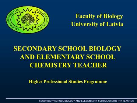University of Latvia Higher Professional Studies Programme Faculty of Biology SECONDARY SCHOOL BIOLOGY AND ELEMENTARY SCHOOL CHEMISTRY TEACHER SECONDARY.
