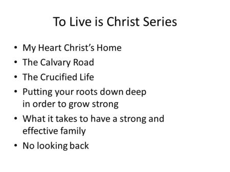 To Live is Christ Series My Heart Christ’s Home The Calvary Road The Crucified Life Putting your roots down deep in order to grow strong What it takes.