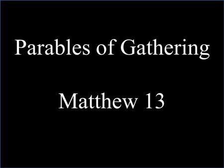 Parables of Gathering Matthew 13. The Kingdom of Heaven is like unto….Matthew 13.