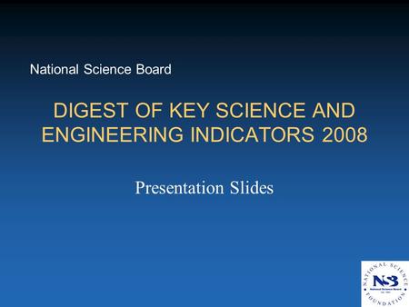 DIGEST OF KEY SCIENCE AND ENGINEERING INDICATORS 2008 Presentation Slides National Science Board.