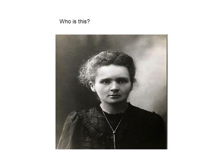 Who is this?. Marie Curie Born 1867 Poland 1893 degree in physics, 1894 degree in mathematics. 1894 Denied a place in Krakow University because she was.