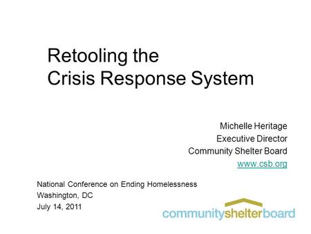 Retooling the Crisis Response System Michelle Heritage Executive Director Community Shelter Board www.csb.org National Conference on Ending Homelessness.