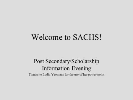 Welcome to SACHS! Post Secondary/Scholarship Information Evening Thanks to Lydia Yeomans for the use of her power point.