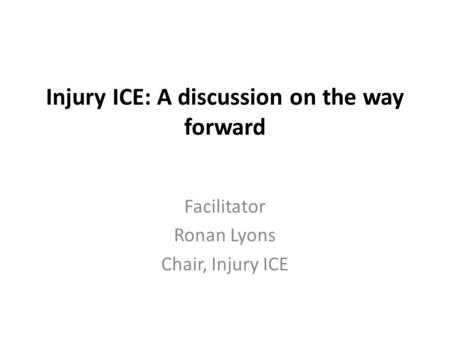 Injury ICE: A discussion on the way forward Facilitator Ronan Lyons Chair, Injury ICE.