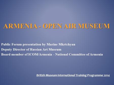 ARMENIA - OPEN AIR MUSEUM Public Forum presentation by Marine Mkrtchyan Deputy Director of Russian Art Museum Board member of ICOM/Armenia - National.