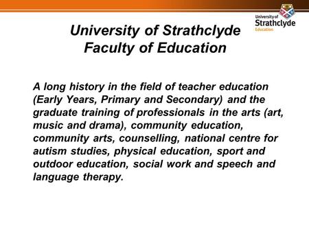 University of Strathclyde Faculty of Education A long history in the field of teacher education (Early Years, Primary and Secondary) and the graduate training.