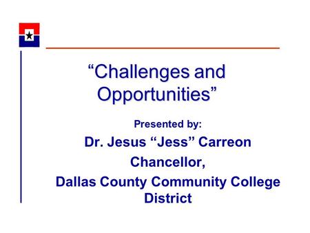 “Challenges and Opportunities” Presented by: Dr. Jesus “Jess” Carreon Chancellor, Dallas County Community College District.