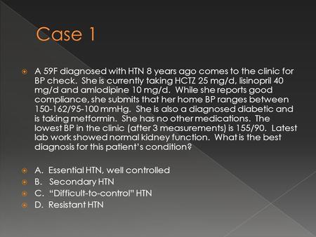  A 59F diagnosed with HTN 8 years ago comes to the clinic for BP check. She is currently taking HCTZ 25 mg/d, lisinopril 40 mg/d and amlodipine 10 mg/d.
