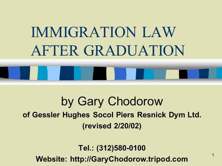 1 IMMIGRATION LAW AFTER GRADUATION by Gary Chodorow of Gessler Hughes Socol Piers Resnick Dym Ltd. (revised 2/20/02) Tel.: (312)580-0100 Website: