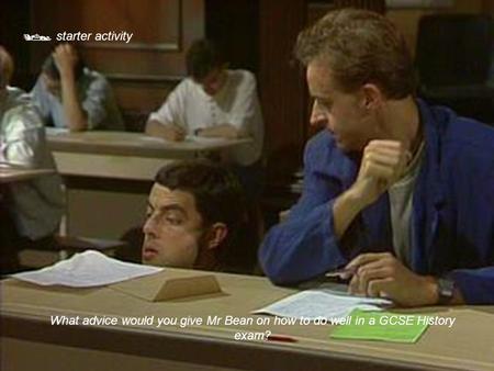  starter activity What advice would you give Mr Bean on how to do well in a GCSE History exam?