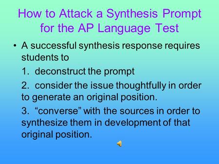 How to Attack a Synthesis Prompt for the AP Language Test A successful synthesis response requires students to 1. deconstruct the prompt 2. consider the.