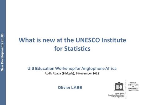 New Developments at UIS What is new at the UNESCO Institute for Statistics UIS Education Workshop for Anglophone Africa Addis Ababa (Ethiopia), 5 November.