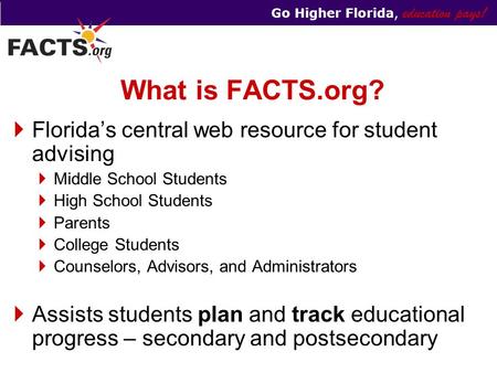 Go Higher Florida, education pays! What is FACTS.org?  Florida’s central web resource for student advising  Middle School Students  High School Students.