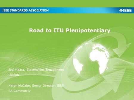 Road to ITU Plenipotentiary Jodi Haasz, Stakeholder Engagement Liaison Karen McCabe, Senior Director, IEEE- SA Community.