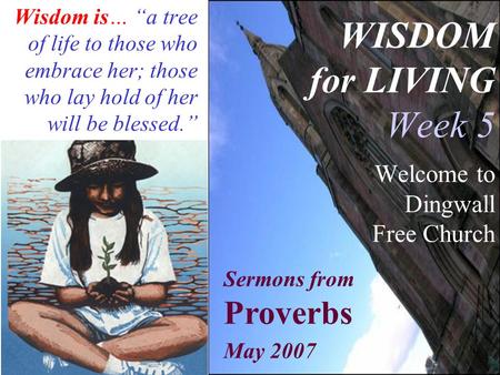 WISDOM for LIVING Week 5 Welcome to Dingwall Free Church Wisdom is… “a tree of life to those who embrace her; those who lay hold of her will be blessed.”
