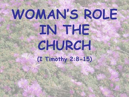 WOMAN’S ROLE IN THE CHURCH (I Timothy 2:8-15). INTRODUCTION Controversial subject The influence of the world on the church (Romans 12:2; Revelation 2,