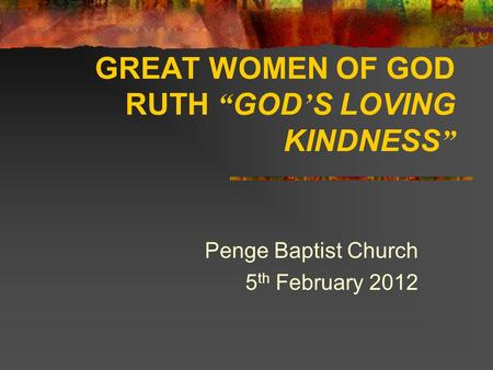 GREAT WOMEN OF GOD RUTH “ GOD ’ S LOVING KINDNESS ” Penge Baptist Church 5 th February 2012.