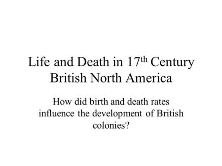 Life and Death in 17 th Century British North America How did birth and death rates influence the development of British colonies?
