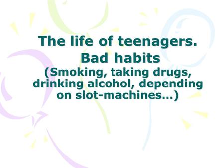 The life of teenagers. Bad habits (Smoking, taking drugs, drinking alcohol, depending on slot-machines…)