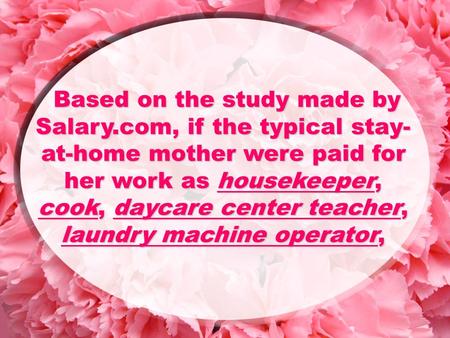 Based on the study made by Salary.com, if the typical stay- at-home mother were paid for her work as housekeeper, cook, daycare center teacher, laundry.