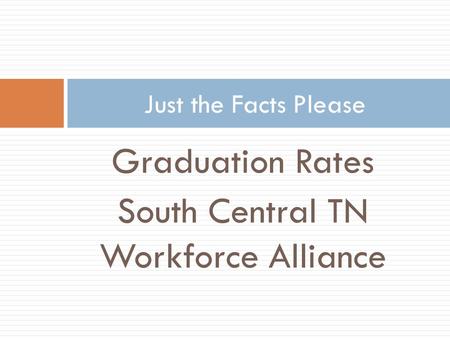 Graduation Rates South Central TN Workforce Alliance Just the Facts Please.